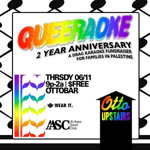 Queeraoke
2 Year Anniversary
A Drag Karaoke Fundraiser For Families In Palestine

THRSY 06/11
9p-2a | $FREE
OTTOBAR

Mask Wear It.

AASC Al-Aqsa Swim Club
Otto Upstairs