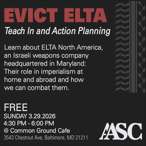 Evict ELTA
Teach In and Action Planning

Learn about ELTA North America, an Israeli weapons company headquartered in Maryland: Their role in imperialism at home and abroad and how we can combat them.

FREE
Sunday 3.29.2026
4:30 PM - 6:00 PM
@ Common Ground Cafe
3543 Chestnut Ave, Baltimore MD 21211

AASC