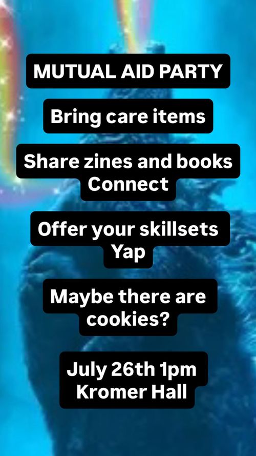 Mutual Aid Party
Bring care items
Share zines and books
Connect
Offer your skillsets
Yap
Maybe there are cookies?

July 26th 1pm
Kromer Hall
