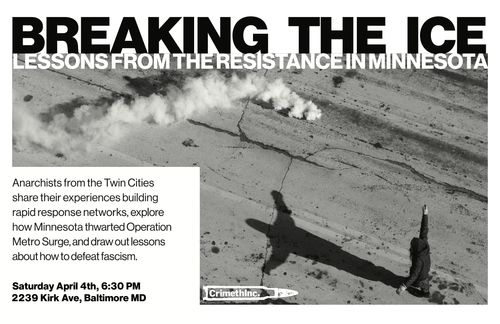 Breaking the ICE: Lessons from the resistance in Minnesota

Anarchists from the Twin Cities share their experiences building rapid response networks, explore how Minnesota thwarted Operation Metro Surge, and draw out lessons about how to defeat fascism.

Saturday April 4th, 6:30 PM
2239 Kirk Ave, Baltimore MD