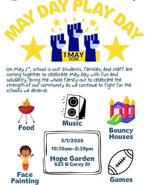 May Day Play Day

1 May 2026

On May 1st, school is out! Students, families, and staff are coming together to celebrate May Day with fun and solidarity. Bring the whole family out to celebrate the strength of our community as we continue to fight for the schools we deserve.

Food
Music
Bouncy Houses
Face Painting
Games

5/1/2026
10:30am-2:30pm
Hope Garden
625 N Carey St