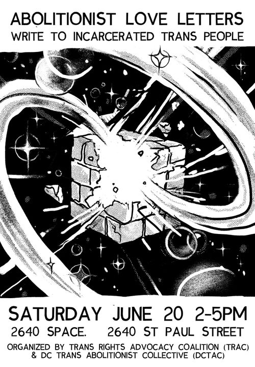 The poster's art depicts a brick cube exploding with a sailor moon-esqe swoosh.

Abolitionist Love Letters
Write to incarcerated trans people

Saturday June 20 2-5PM
2640 Space. 2640 St Paul Street

Organized by Trans Rights Advocacy Coalition (TRAC) & DC Trans Abolitionist Collective (DCTAC)