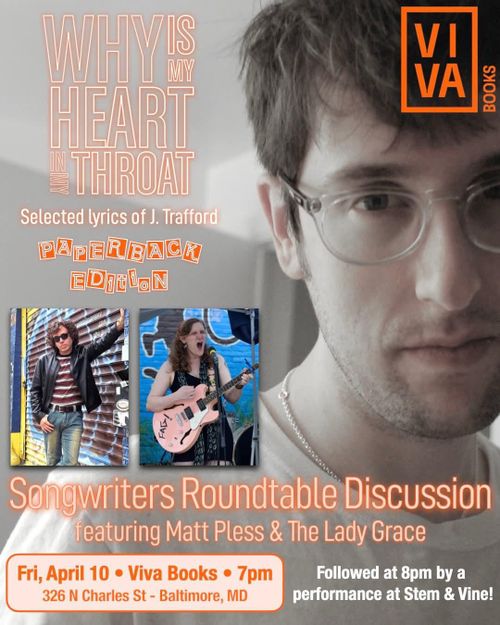 Viva Books

Why is my hearth in my throat
Selected lyrics of J. Trafford
Paperback Edition

Songwriters Roundtable Discussion
featuring Matt Pless & The Lady Grace

Fri, April 10 * Viva Books * 7 PM
326 N Charles St - Baltimore, MD

Followed at 8pm by a performance at Stem & Vine!