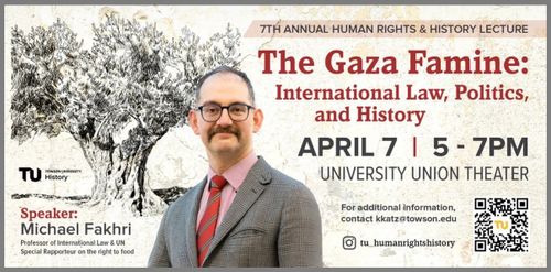 7th Annual Human Rights & History Lecture

The Gaza Famine: International Law, Politics, and History

April 7 | 5 - 7PM
University Union Theater

Speaker: Michael Fakhri
Professor of International Law & UN Special Rapporteur on the right to food

For additional information, contact kkatz@towson.edu

Instagram: @tu_humanrightshistory

Towson University History