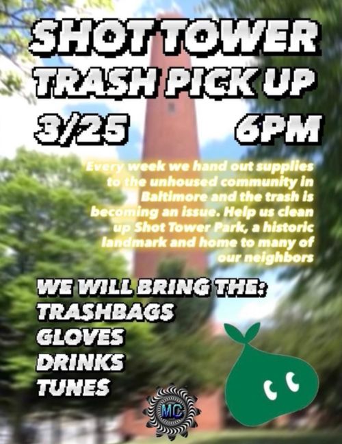 SHOT TOWER TRASH PICK UP
3/25 6 PM
Every week we hand out supplies to the unhoused community in Baltimore and the trash is becoming an issue. Help us clean up Shot Tower Park, a historic landmark and home to many of our neighbors.

We will bring the:
Trashbags
Gloves
Drinks
Tunes