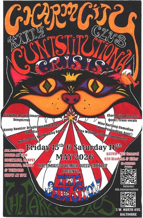 Charm City Kitty Club
CUNTstitutional Crisis: The Sideshow

Friday 15th & Saturday 16th
May 2026

Baltimore's Premier Queer Cabaret Presents
The Sideshow

ADA Accessible
Doors At 6PM
Cocktails, Carpet Munciehs, Games & Vendors
Show At 8PM

$35 VIP - $25 General
$20 Student & Elder
18+ Tickets

Frewuhn: Revolutionary Songstress
Kenny Rooster: Draglesque Character Comedian
Miasia: Sassy Spellbinding Dancer
Charm City Queertet: Queer/Trans vocals
Mina Hartlong: Comedian (Your Fun Lebian Aunt!)
Reina Williams: Singer/Songwriter